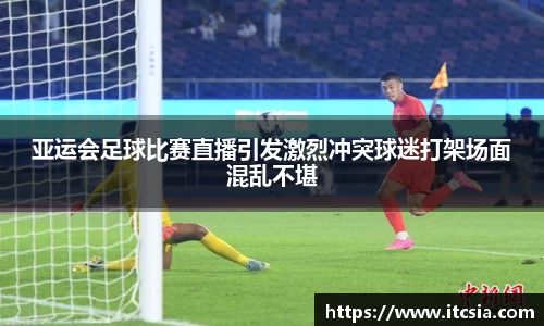 亚运会足球比赛直播引发激烈冲突球迷打架场面混乱不堪