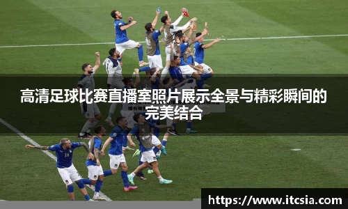 高清足球比赛直播室照片展示全景与精彩瞬间的完美结合