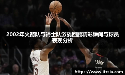 2002年火箭队与骑士队激战回顾精彩瞬间与球员表现分析