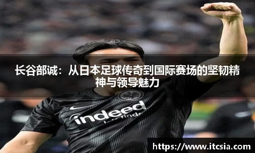 长谷部诚：从日本足球传奇到国际赛场的坚韧精神与领导魅力