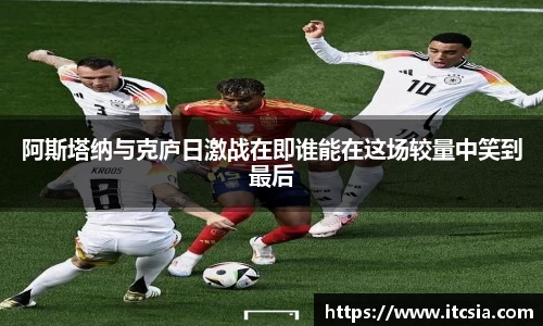 阿斯塔纳与克庐日激战在即谁能在这场较量中笑到最后