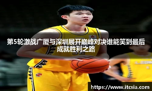 第5轮激战广厦与深圳展开巅峰对决谁能笑到最后成就胜利之路